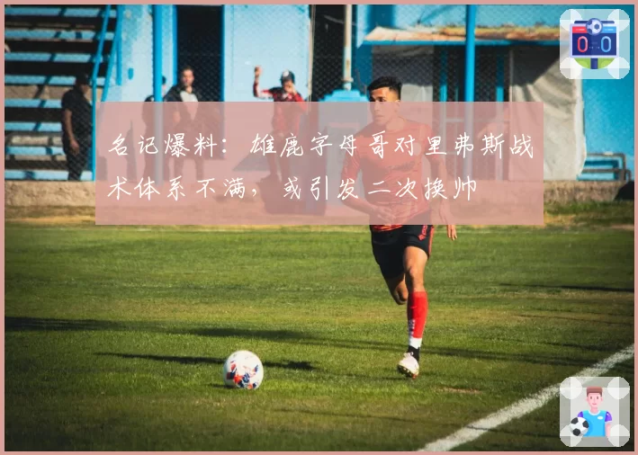 名记爆料：雄鹿字母哥对里弗斯战术体系不满，或引发二次换帅