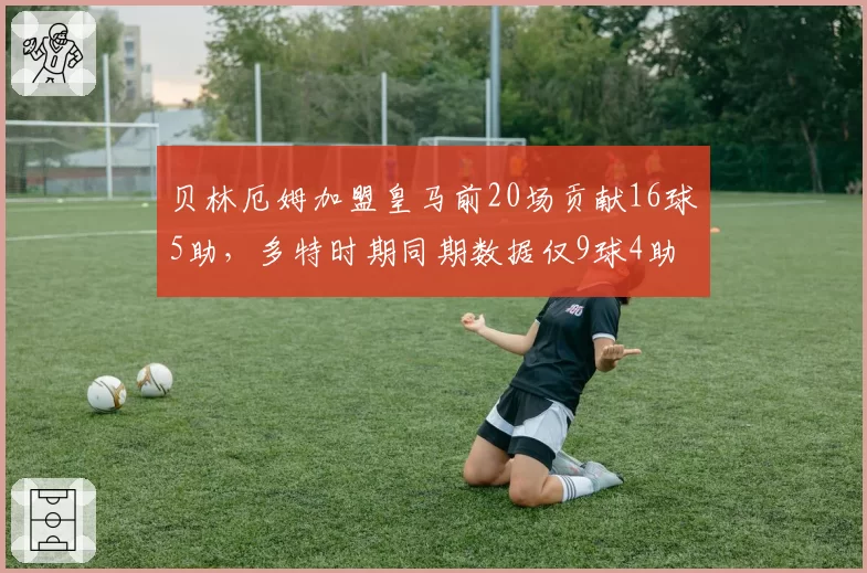 贝林厄姆加盟皇马前20场贡献16球5助，多特时期同期数据仅9球4助