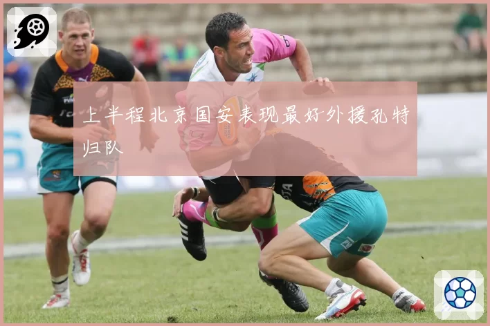 上半程北京国安表现最好外援孔特归队