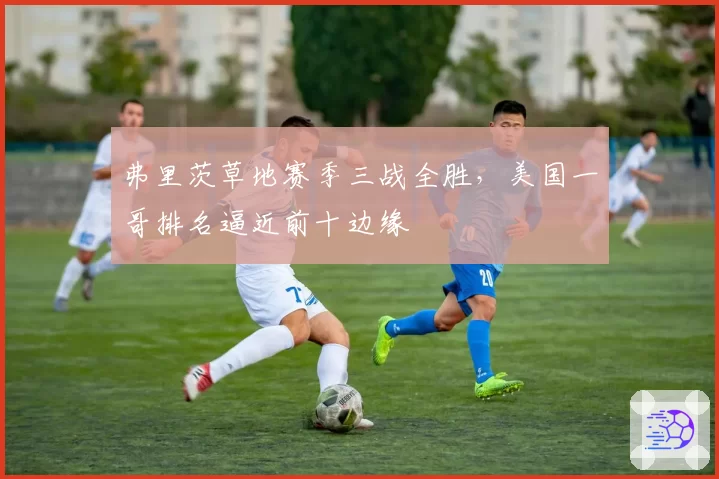 弗里茨草地赛季三战全胜，美国一哥排名逼近前十边缘