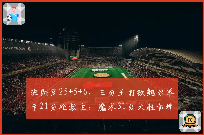 班凯罗25+5+6，三分王打铁鲍尔单节21分难救主，魔术31分大胜黄蜂