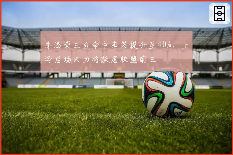 李添荣三分命中率若提升至40%，上海后场火力将跃居联盟前三
