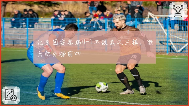北京国安客场0-1不敌武汉三镇，跌出积分榜前四