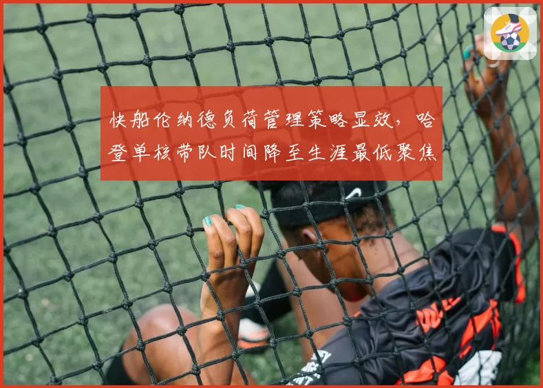 快船伦纳德负荷管理策略显效,哈登单核带队时间降至生涯最低聚焦季后赛健康