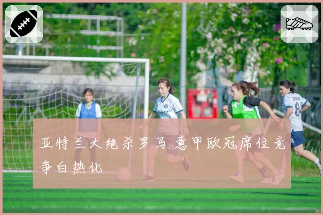 亚特兰大绝杀罗马 意甲欧冠席位竞争白热化