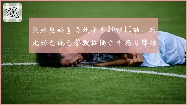 贝林厄姆皇马处子季20球10助,对比姆巴佩巴黎数据揭示中场与锋线价值差异