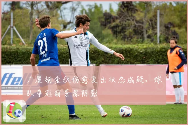 广厦胡金秋伤愈复出状态成疑，球队争冠前景蒙阴影