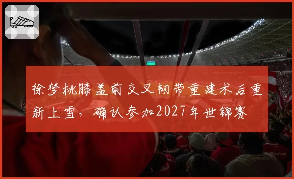 徐梦桃膝盖前交叉韧带重建术后重新上雪，确认参加2027年世锦赛