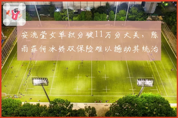安洗莹女单积分破11万分大关，陈雨菲何冰娇双保险难以撼动其统治