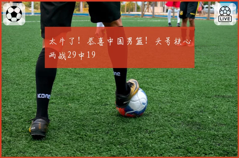 太牛了！恭喜中国男篮！头号核心两战29中19